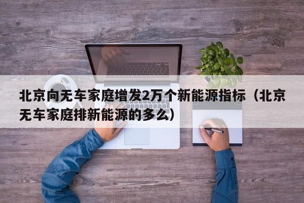 北京向无车家庭增发2万个新能源指标（北京无车家庭排新能源的多么）