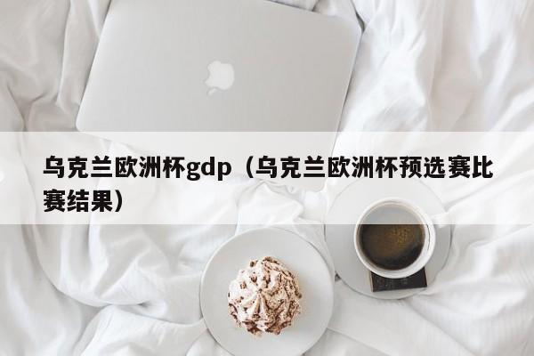 乌克兰欧洲杯gdp（乌克兰欧洲杯预选赛比赛结果）