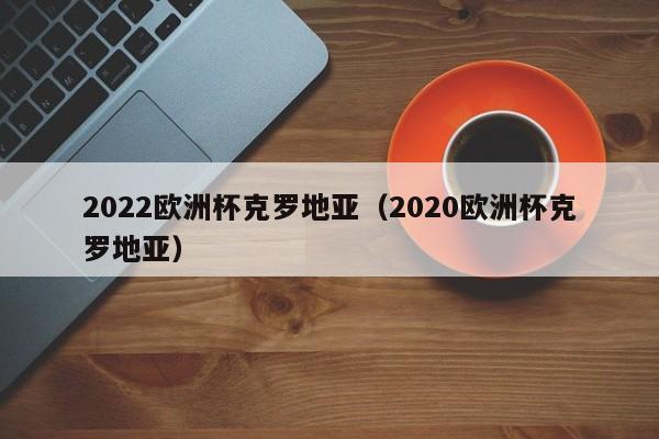 2022欧洲杯克罗地亚（2020欧洲杯克罗地亚）