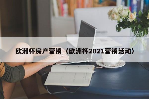 欧洲杯房产营销（欧洲杯2021营销活动）