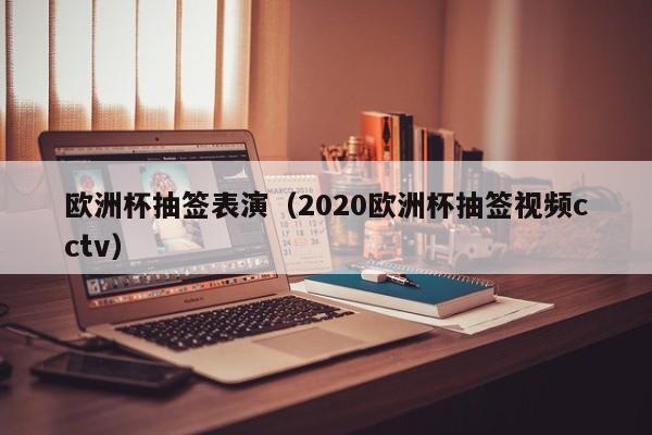 欧洲杯抽签表演（2020欧洲杯抽签视频cctv）