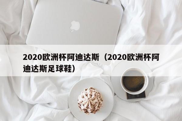 2020欧洲杯阿迪达斯（2020欧洲杯阿迪达斯足球鞋）