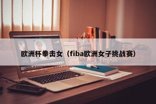 欧洲杯拳击女（fiba欧洲女子挑战赛）