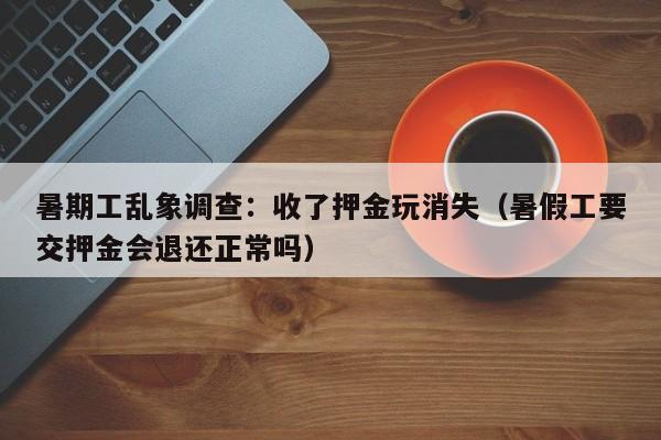 暑期工乱象调查：收了押金玩消失（暑假工要交押金会退还正常吗）