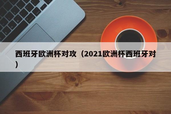 西班牙欧洲杯对攻（2021欧洲杯西班牙对）