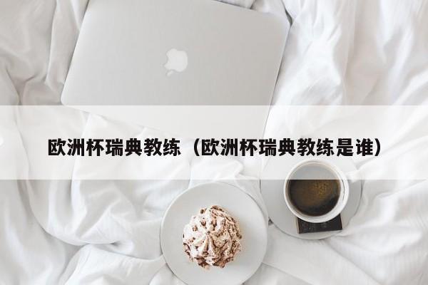 欧洲杯瑞典教练（欧洲杯瑞典教练是谁）