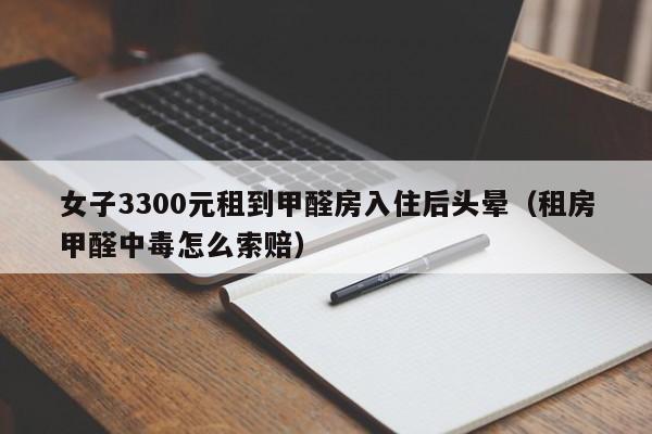 女子3300元租到甲醛房入住后头晕（租房甲醛中毒怎么索赔）