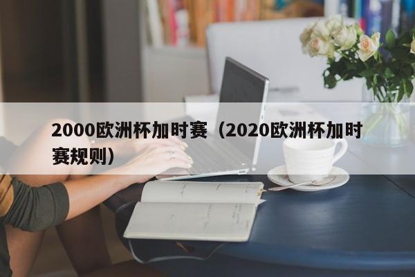 2000欧洲杯加时赛（2020欧洲杯加时赛规则）