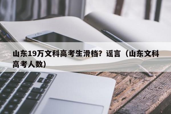 山东19万文科高考生滑档？谣言（山东文科高考人数）