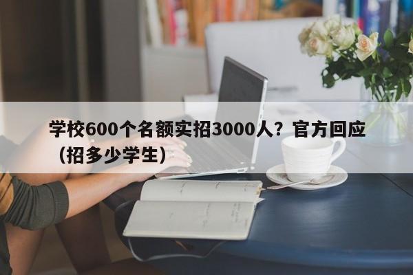 学校600个名额实招3000人？官方回应（招多少学生）