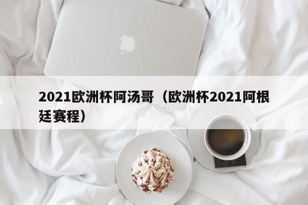 2021欧洲杯阿汤哥（欧洲杯2021阿根廷赛程）