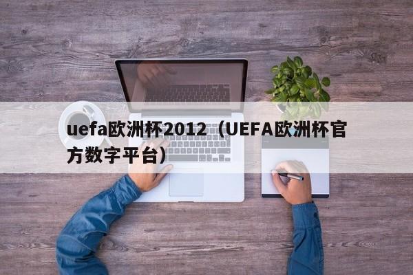 uefa欧洲杯2012（UEFA欧洲杯官方数字平台）