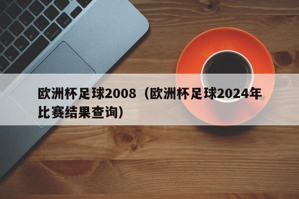 欧洲杯足球2008（欧洲杯足球2024年比赛结果查询）