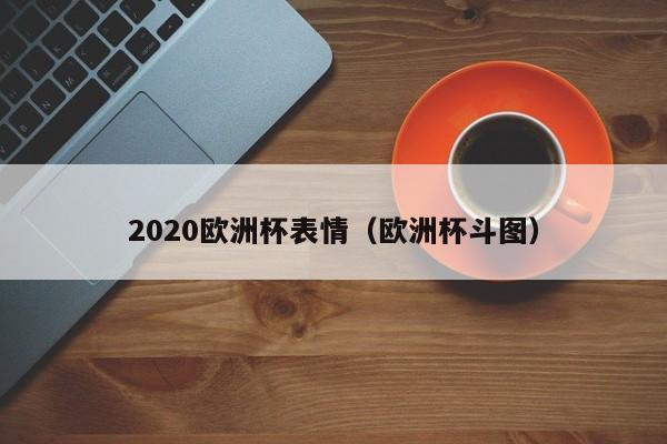 2020欧洲杯表情（欧洲杯斗图）