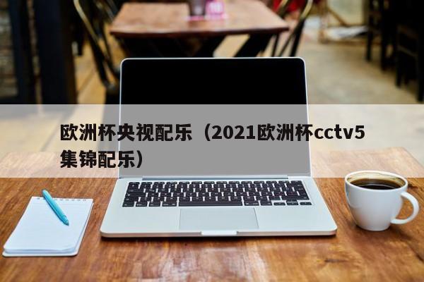 欧洲杯央视配乐（2021欧洲杯cctv5集锦配乐）