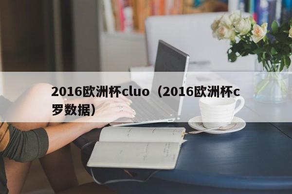 2016欧洲杯cluo（2016欧洲杯c罗数据）