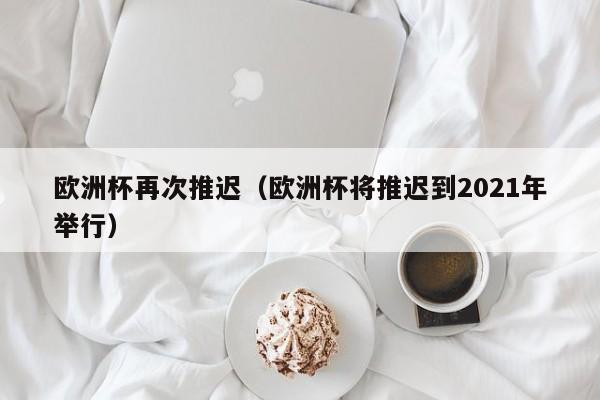 欧洲杯再次推迟（欧洲杯将推迟到2021年举行）