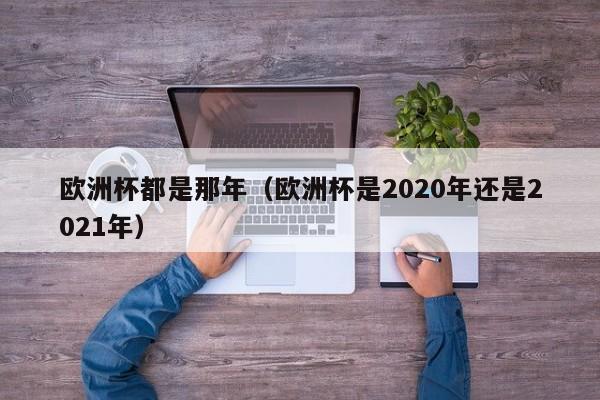 欧洲杯都是那年（欧洲杯是2020年还是2021年）