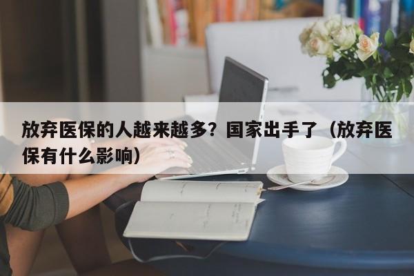 放弃医保的人越来越多？国家出手了（放弃医保有什么影响）