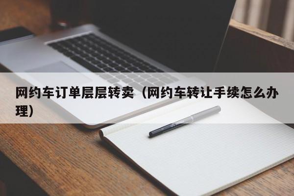 网约车订单层层转卖（网约车转让手续怎么办理）