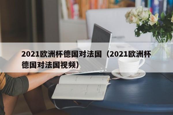 2021欧洲杯德国对法国（2021欧洲杯德国对法国视频）