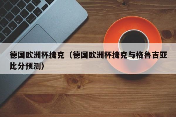 德国欧洲杯捷克（德国欧洲杯捷克与格鲁吉亚比分预测）