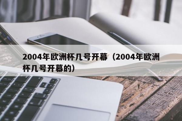 2004年欧洲杯几号开幕（2004年欧洲杯几号开幕的）