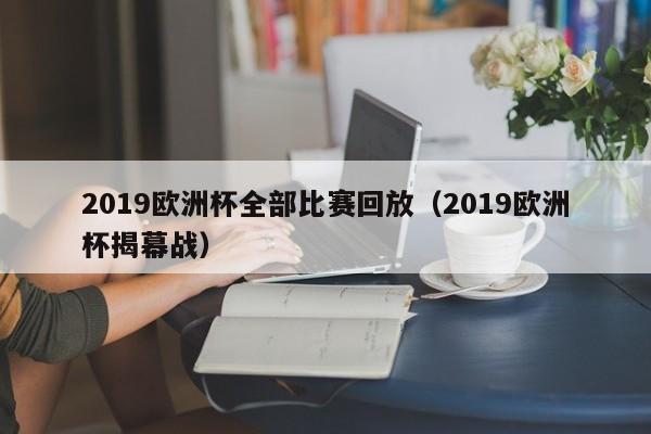 2019欧洲杯全部比赛回放（2019欧洲杯揭幕战）