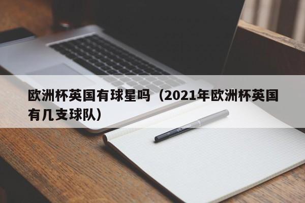 欧洲杯英国有球星吗（2021年欧洲杯英国有几支球队）