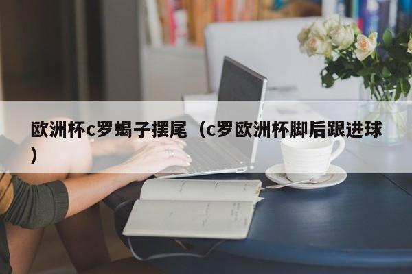 欧洲杯c罗蝎子摆尾（c罗欧洲杯脚后跟进球）