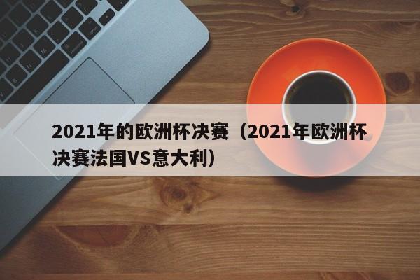 2021年的欧洲杯决赛（2021年欧洲杯决赛法国VS意大利）