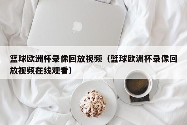 篮球欧洲杯录像回放视频（篮球欧洲杯录像回放视频在线观看）