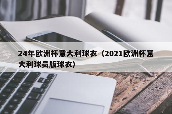 24年欧洲杯意大利球衣（2021欧洲杯意大利球员版球衣）