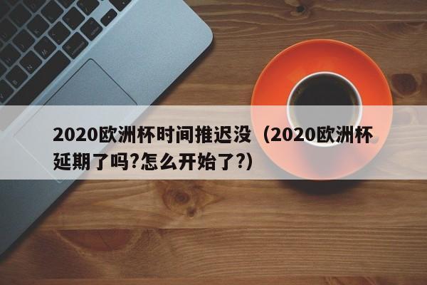 2020欧洲杯时间推迟没（2020欧洲杯延期了吗?怎么开始了?）