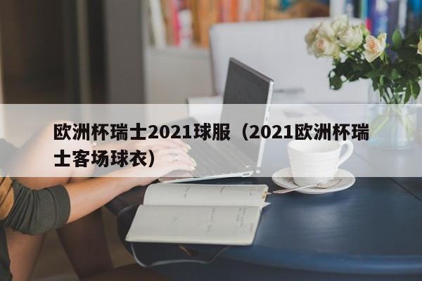 欧洲杯瑞士2021球服（2021欧洲杯瑞士客场球衣）