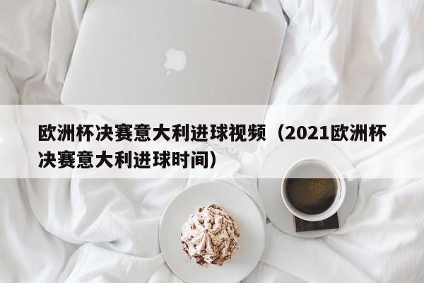 欧洲杯决赛意大利进球视频（2021欧洲杯决赛意大利进球时间）