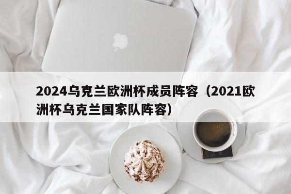 2024乌克兰欧洲杯成员阵容（2021欧洲杯乌克兰国家队阵容）