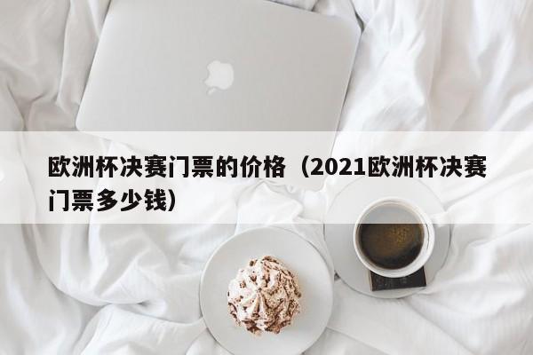 欧洲杯决赛门票的价格（2021欧洲杯决赛门票多少钱）