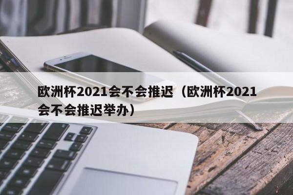 欧洲杯2021会不会推迟（欧洲杯2021会不会推迟举办）