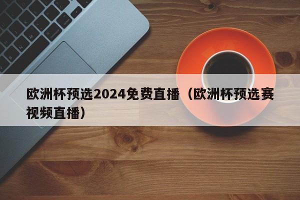 欧洲杯预选2024免费直播（欧洲杯预选赛视频直播）